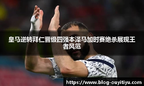 皇马逆转拜仁晋级四强本泽马加时赛绝杀展现王者风范